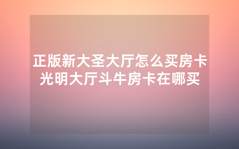 正版新大圣大厅怎么买房卡光明大厅斗牛房卡在哪买
