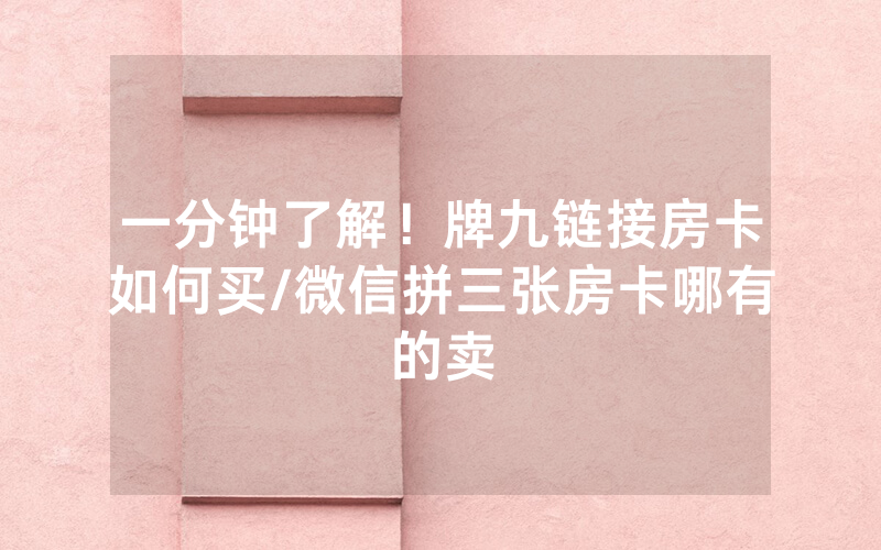 一分钟了解！牌九链接房卡如何买/微信拼三张房卡哪有的卖