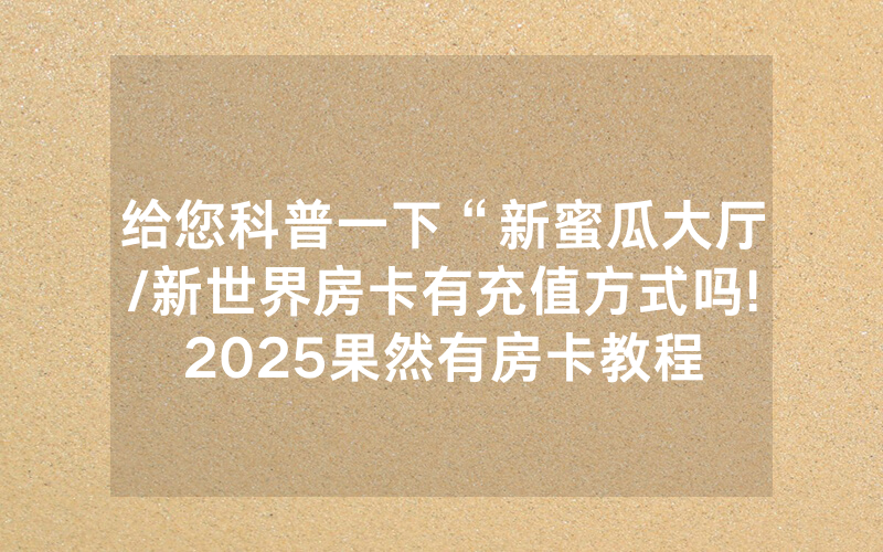 给您科普一下“新蜜瓜大厅/新世界房卡有充值方式吗!2025果然有房卡教程