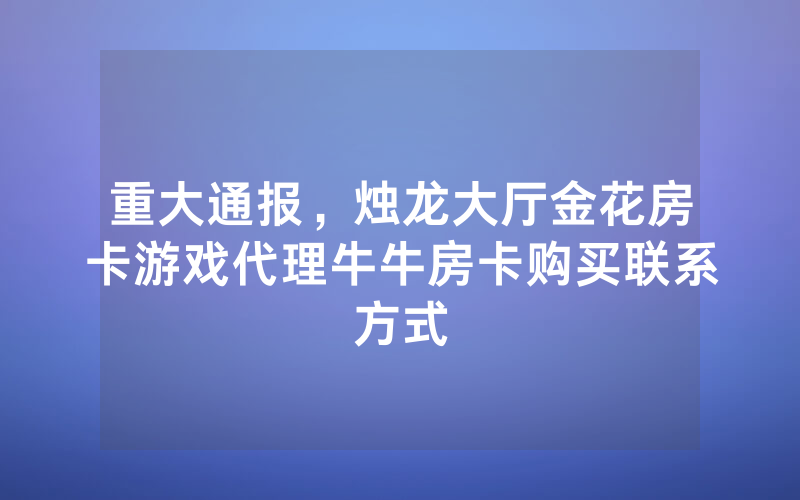 重大通报，烛龙大厅金花房卡游戏代理牛牛房卡购买联系方式