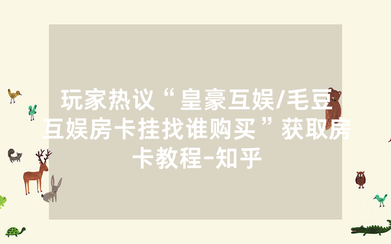 玩家热议“皇豪互娱/毛豆互娱房卡挂找谁购买”获取房卡教程-知乎