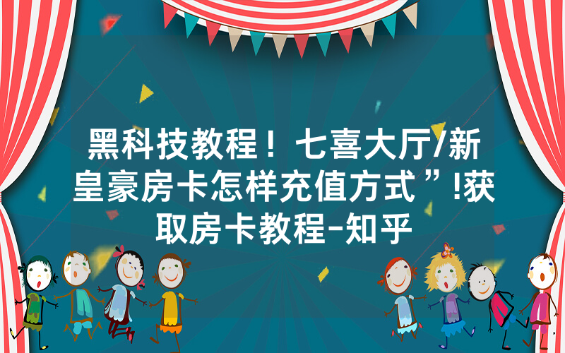 黑科技教程！七喜大厅/新皇豪房卡怎样充值方式”!获取房卡教程-知乎