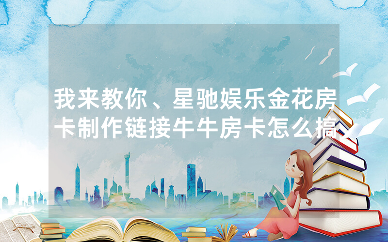 我来教你、星驰娱乐金花房卡制作链接牛牛房卡怎么搞