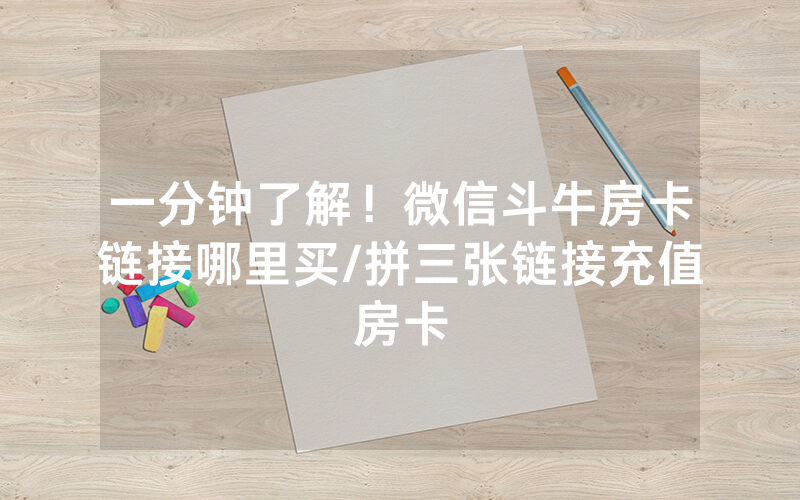 一分钟了解！微信斗牛房卡链接哪里买/拼三张链接充值房卡