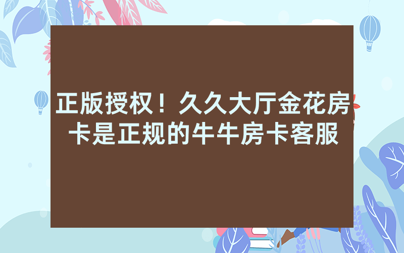 正版授权！久久大厅金花房卡是正规的牛牛房卡客服