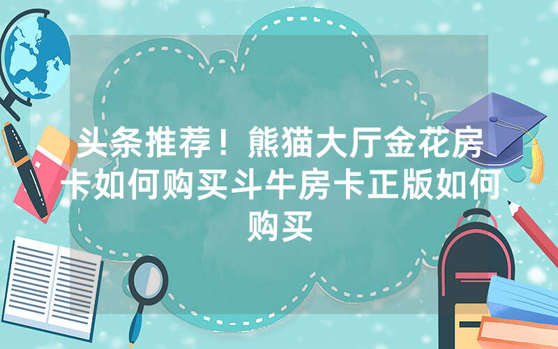头条推荐！熊猫大厅金花房卡如何购买斗牛房卡正版如何购买