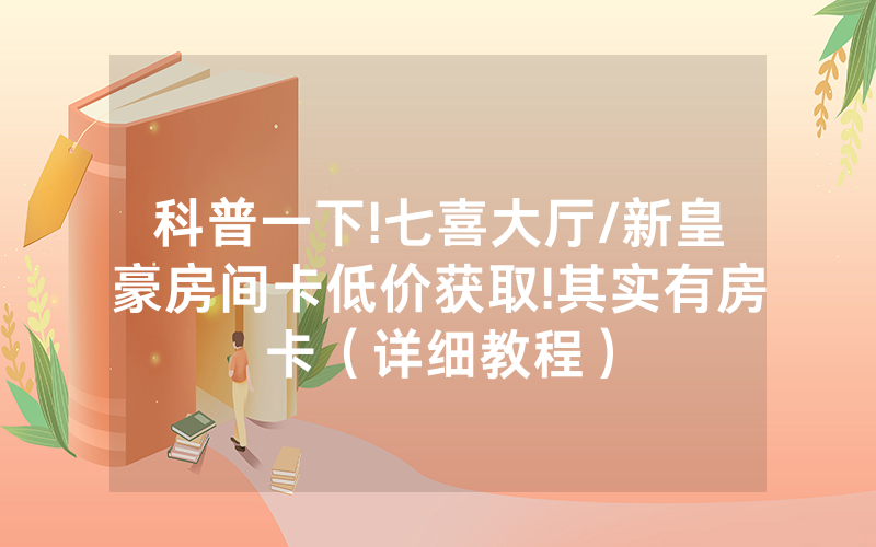 科普一下!七喜大厅/新皇豪房间卡低价获取!其实有房卡（详细教程）