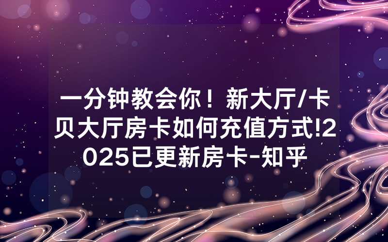 一分钟教会你！新大厅/卡贝大厅房卡如何充值方式!2025已更新房卡-知乎