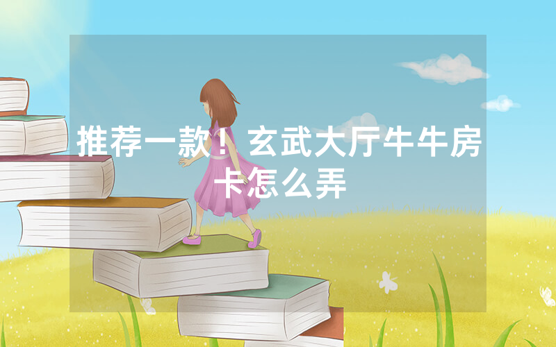 推荐一款!玄武大厅牛牛房卡怎么弄