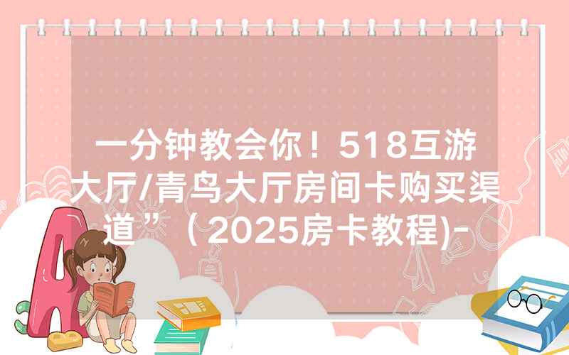一分钟教会你！518互游大厅/青鸟大厅房间卡购买渠道”（2025房卡教程)-知乎