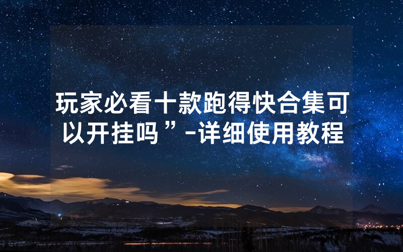 玩家必看十款跑得快合集可以开挂吗”-详细使用教程