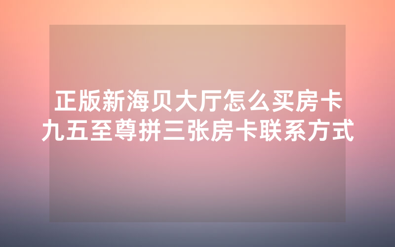 正版新海贝大厅怎么买房卡九五至尊拼三张房卡联系方式