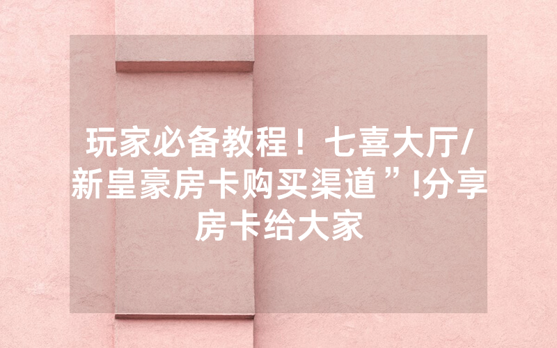 玩家必备教程！七喜大厅/新皇豪房卡购买渠道”!分享房卡给大家