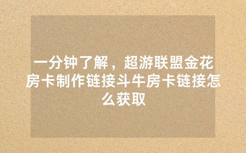 一分钟了解，超游联盟金花房卡制作链接斗牛房卡链接怎么获取