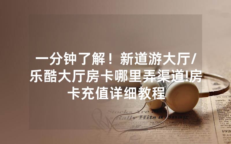 一分钟了解！新道游大厅/乐酷大厅房卡哪里弄渠道!房卡充值详细教程