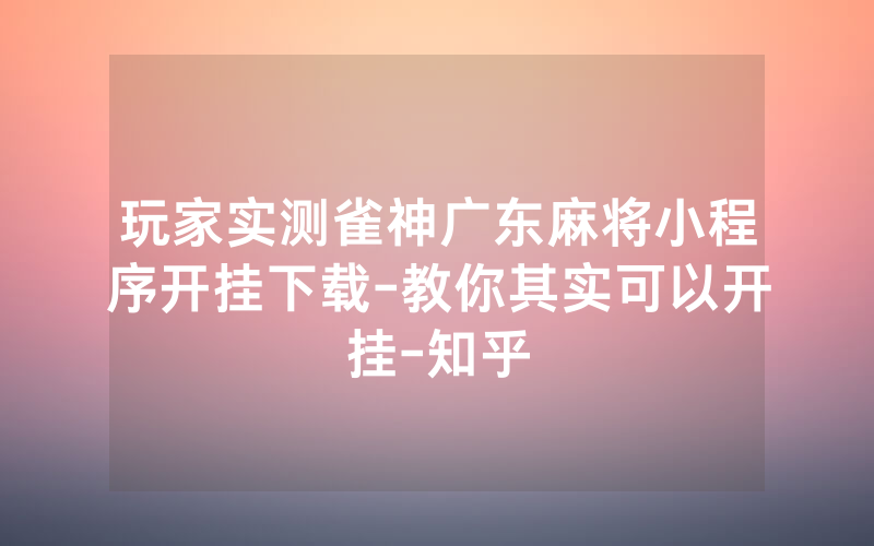 玩家实测雀神广东麻将小程序开挂下载-教你其实可以开挂-知乎