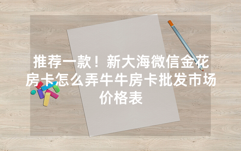 推荐一款!新大海微信金花房卡怎么弄牛牛房卡批发市场价格表