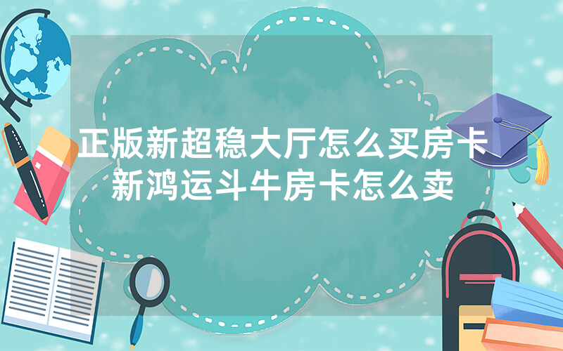 正版新超稳大厅怎么买房卡新鸿运斗牛房卡怎么卖
