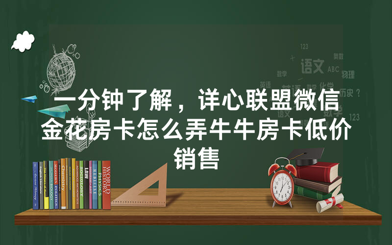 一分钟了解,详心联盟微信金花房卡怎么弄牛牛房卡低价销售