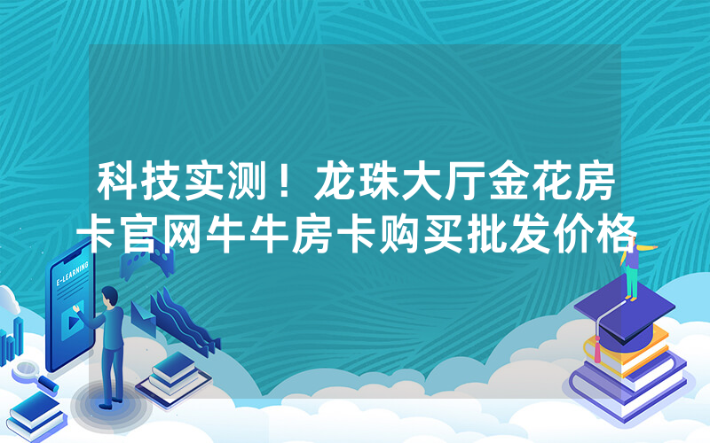 科技实测！龙珠大厅金花房卡官网牛牛房卡购买批发价格