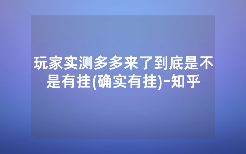 玩家实测多多来了到底是不是有挂(确实有挂)-知乎