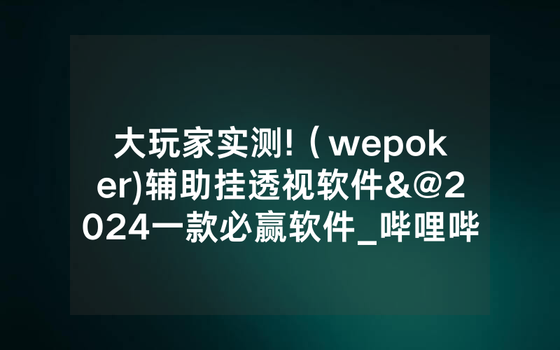 大玩家实测!（wepoker)辅助挂透视软件&@2024一款必赢软件_哔哩哔哩