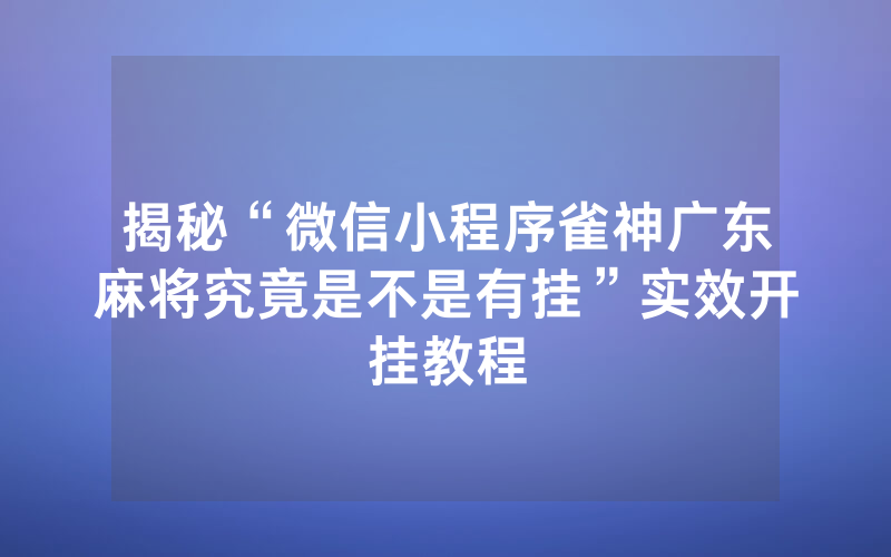 揭秘“微信小程序雀神广东麻将究竟是不是有挂”实效开挂教程