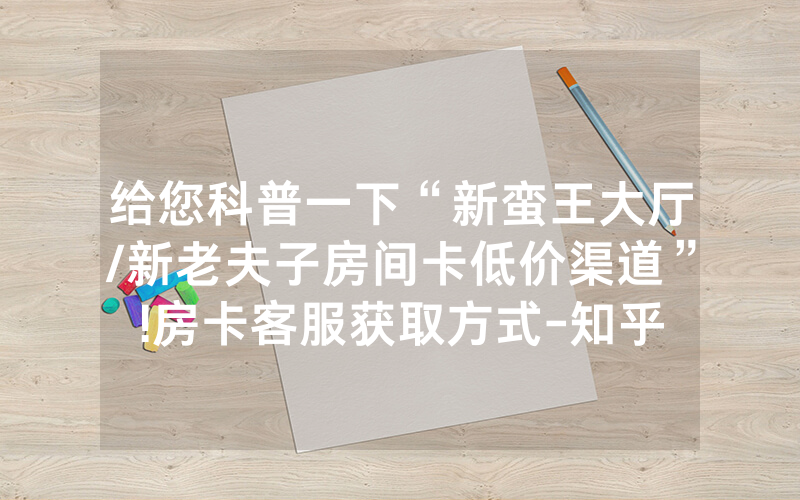 给您科普一下“新蛮王大厅/新老夫子房间卡低价渠道”!房卡客服获取方式-知乎