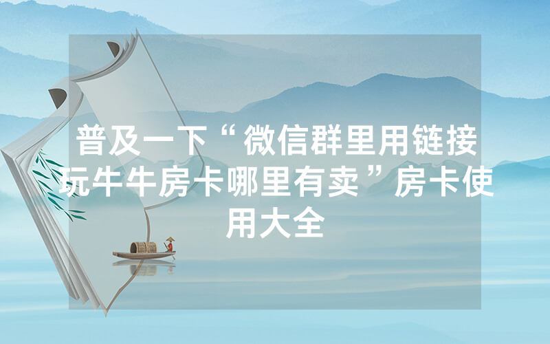 普及一下“微信群里用链接玩牛牛房卡哪里有卖”房卡使用大全