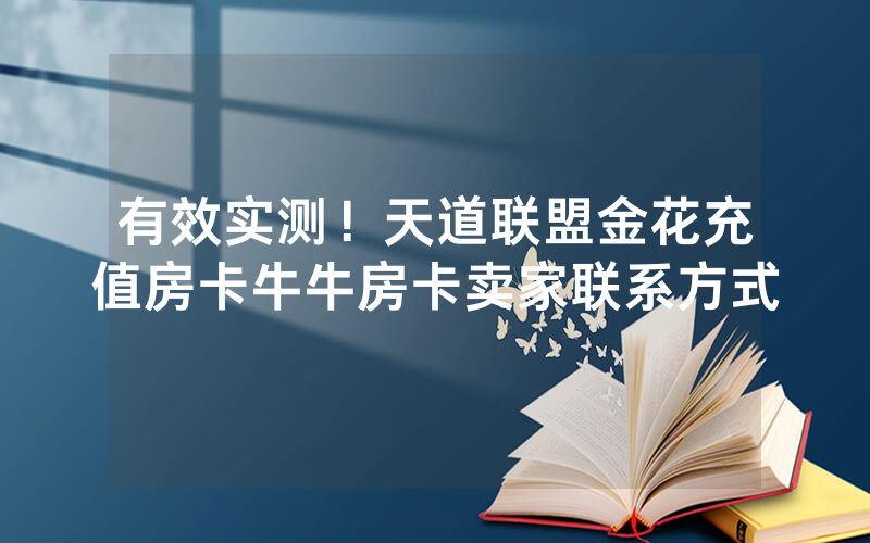 有效实测！天道联盟金花充值房卡牛牛房卡卖家联系方式