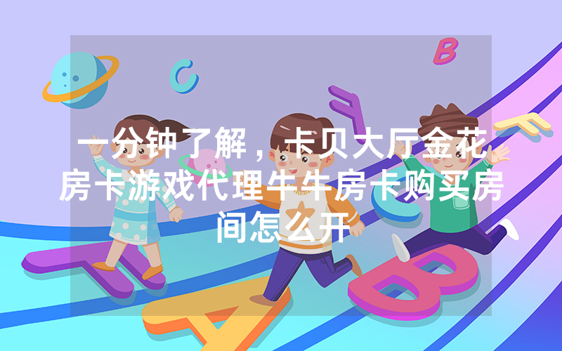 一分钟了解，卡贝大厅金花房卡游戏代理牛牛房卡购买房间怎么开