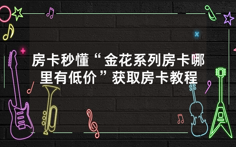 房卡秒懂“金花系列房卡哪里有低价”获取房卡教程