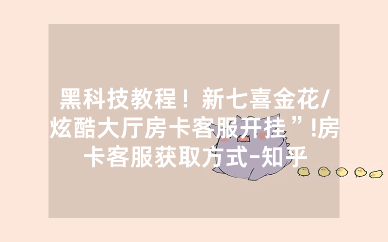 黑科技教程！新七喜金花/炫酷大厅房卡客服开挂”!房卡客服获取方式-知乎