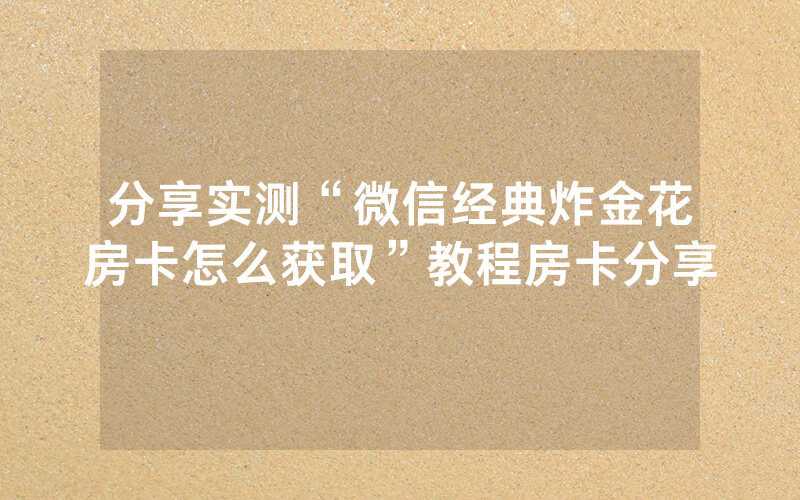 分享实测“微信经典炸金花房卡怎么获取”教程房卡分享