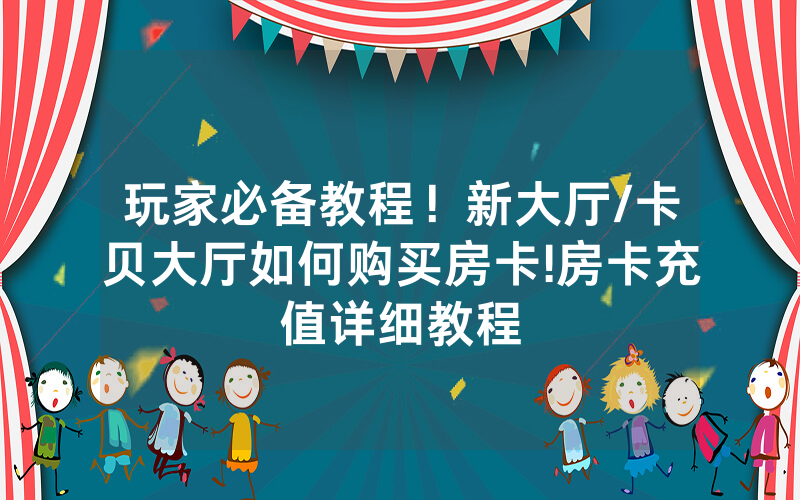 玩家必备教程！新大厅/卡贝大厅如何购买房卡!房卡充值详细教程