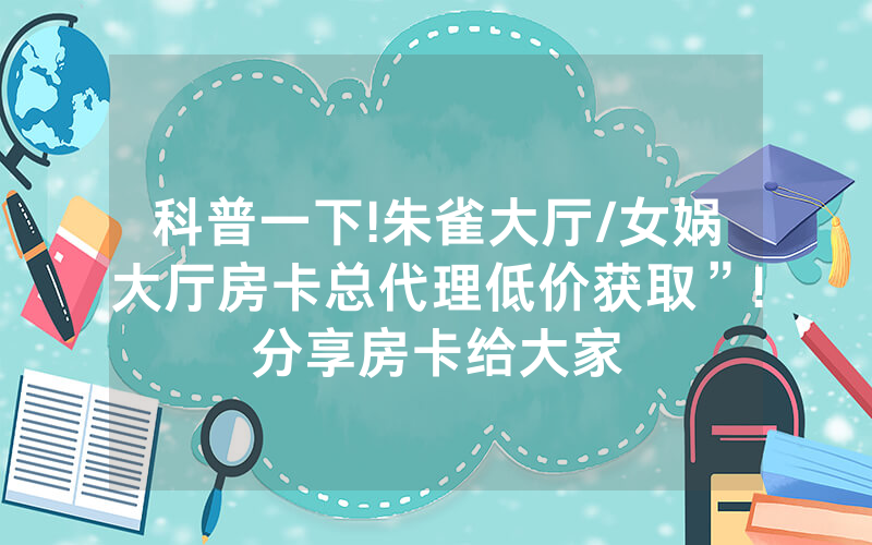 科普一下!朱雀大厅/女娲大厅房卡总代理低价获取”!分享房卡给大家