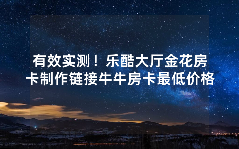 有效实测！乐酷大厅金花房卡制作链接牛牛房卡最低价格