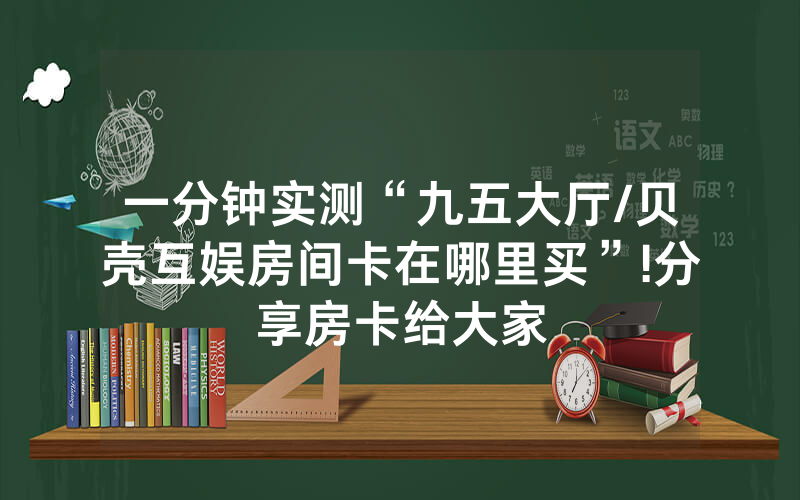 一分钟实测“九五大厅/贝壳互娱房间卡在哪里买”!分享房卡给大家
