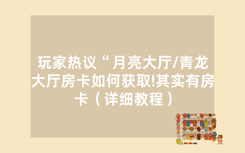 玩家热议“月亮大厅/青龙大厅房卡如何获取!其实有房卡（详细教程）