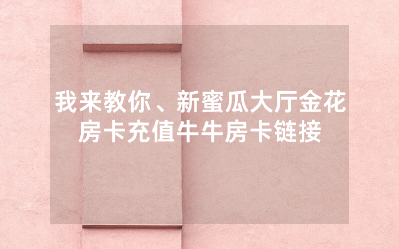 我来教你、新蜜瓜大厅金花房卡充值牛牛房卡链接