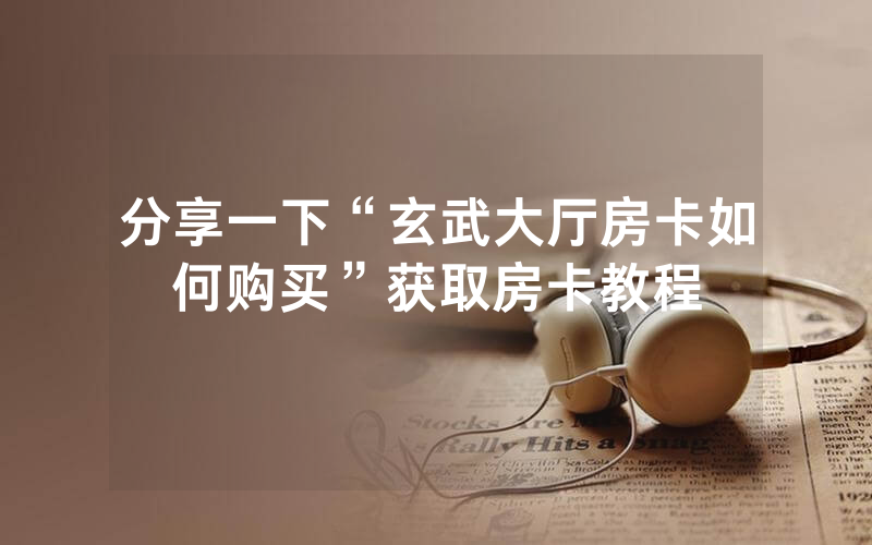 分享一下“玄武大厅房卡如何购买”获取房卡教程