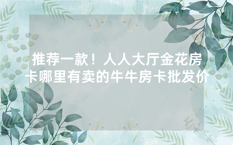 推荐一款！人人大厅金花房卡哪里有卖的牛牛房卡批发价