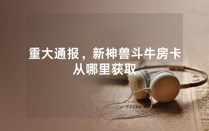 重大通报,新神兽斗牛房卡从哪里获取