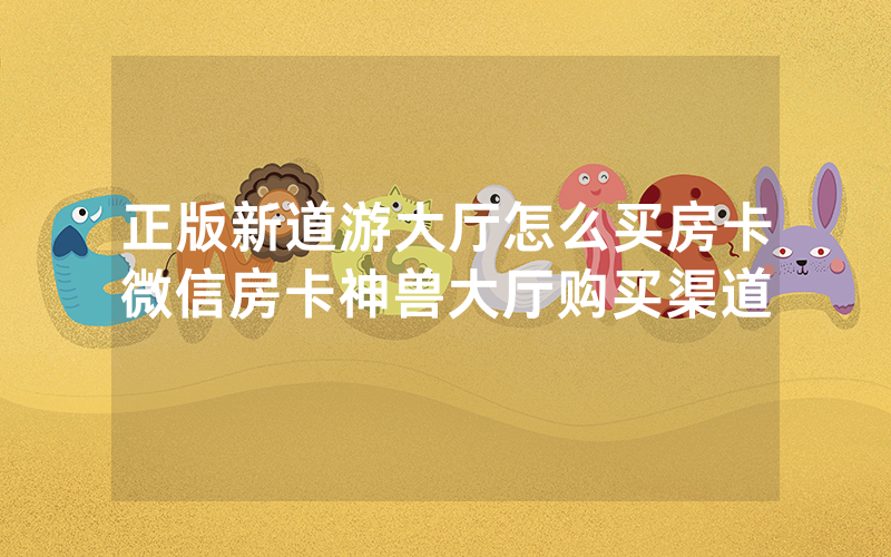 正版新道游大厅怎么买房卡微信房卡神兽大厅购买渠道