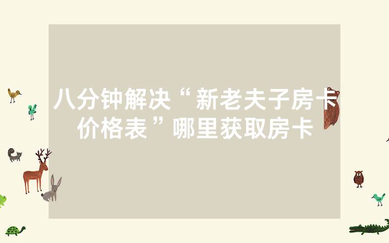 八分钟解决“新老夫子房卡价格表”哪里获取房卡
