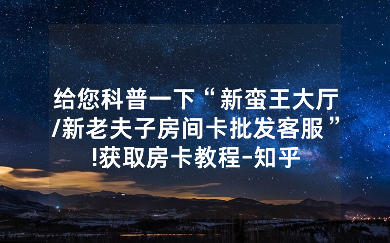 给您科普一下“新蛮王大厅/新老夫子房间卡批发客服”!获取房卡教程-知乎