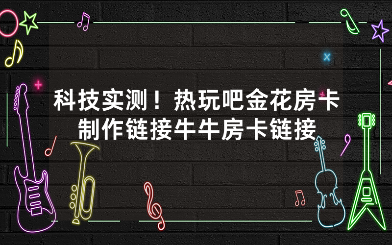科技实测!热玩吧金花房卡制作链接牛牛房卡链接
