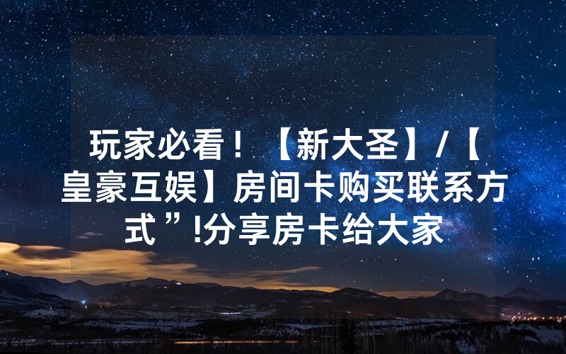 玩家必看！【新大圣】/【皇豪互娱】房间卡购买联系方式”!分享房卡给大家