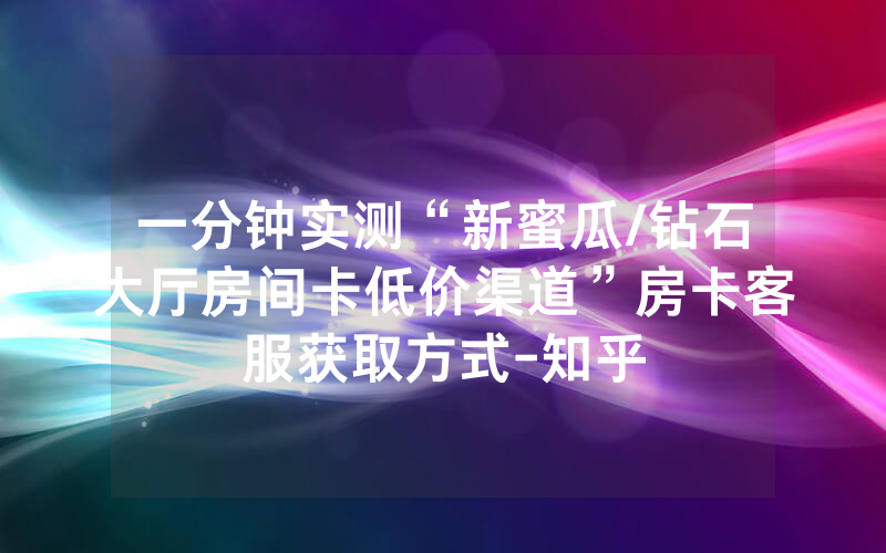 一分钟实测“新蜜瓜/钻石大厅房间卡低价渠道”房卡客服获取方式-知乎