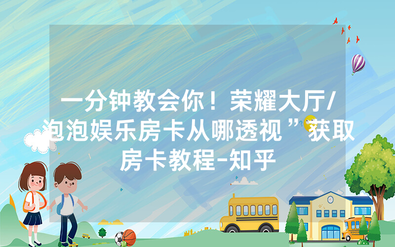 一分钟教会你！荣耀大厅/泡泡娱乐房卡从哪透视”获取房卡教程-知乎